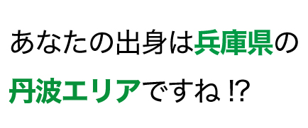 あなたの出身は兵庫県の丹波エリアですね